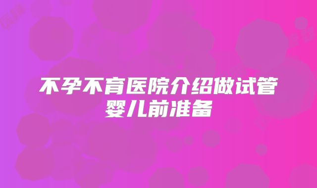 不孕不育医院介绍做试管婴儿前准备