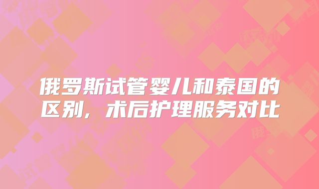 俄罗斯试管婴儿和泰国的区别, 术后护理服务对比