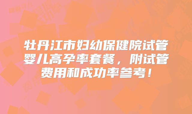 牡丹江市妇幼保健院试管婴儿高孕率套餐,附试管费用和成功率参考!