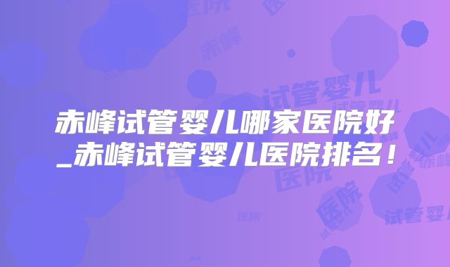 赤峰试管婴儿哪家医院好_赤峰试管婴儿医院排名！