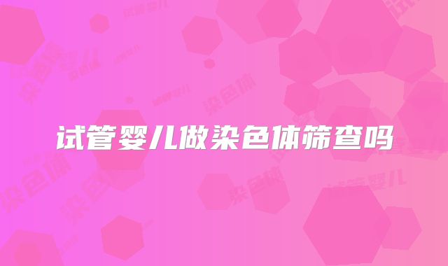 试管婴儿做染色体筛查吗