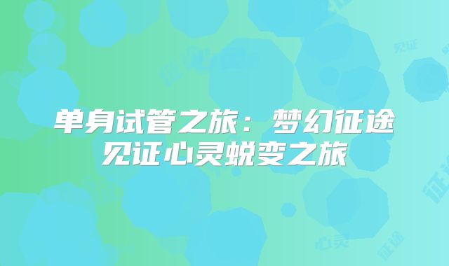 单身试管之旅:梦幻征途见证心灵蜕变之旅