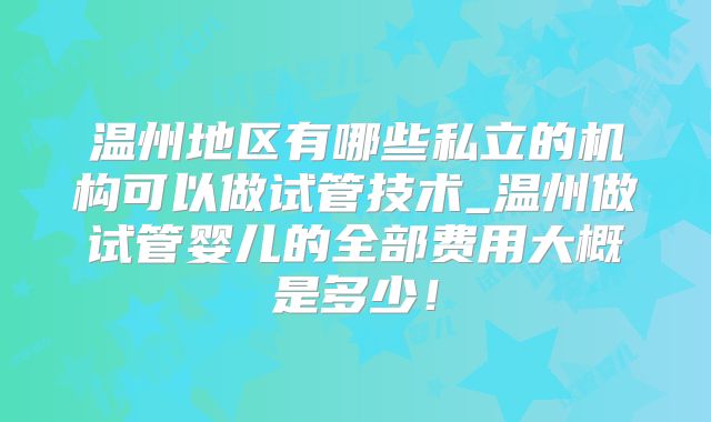 温州地区有哪些私立的机构可以做试管技术_温州做试管婴儿的全部费用大概是多少!