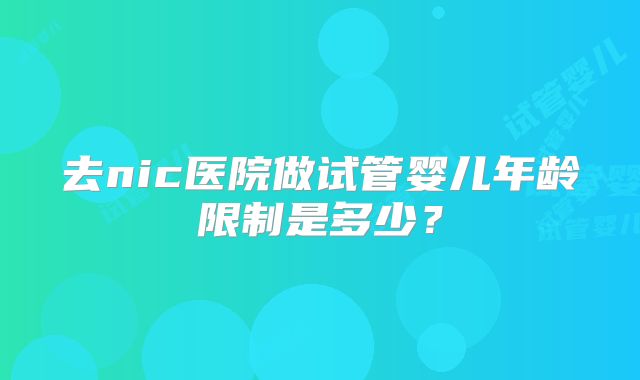 去nic医院做试管婴儿年龄限制是多少?