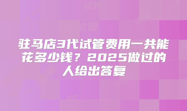 驻马店3代试管费用一共能花多少钱?2025做过的人给出答复