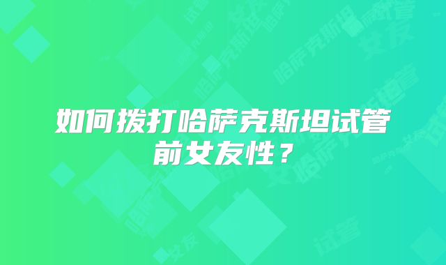 如何拨打哈萨克斯坦试管前女友性?