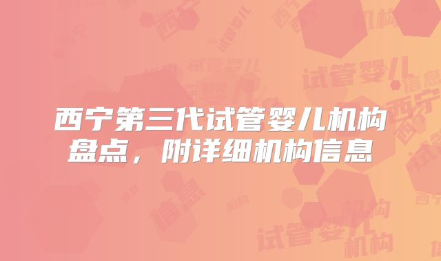 西宁第三代试管婴儿机构盘点，附详细机构信息
