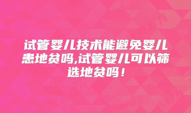试管婴儿技术能避免婴儿患地贫吗,试管婴儿可以筛选地贫吗!