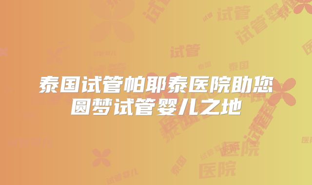 泰国试管帕耶泰医院助您圆梦试管婴儿之地