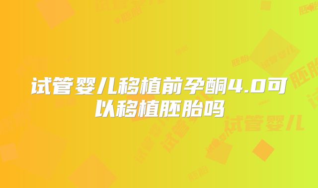 试管婴儿移植前孕酮4.0可以移植胚胎吗