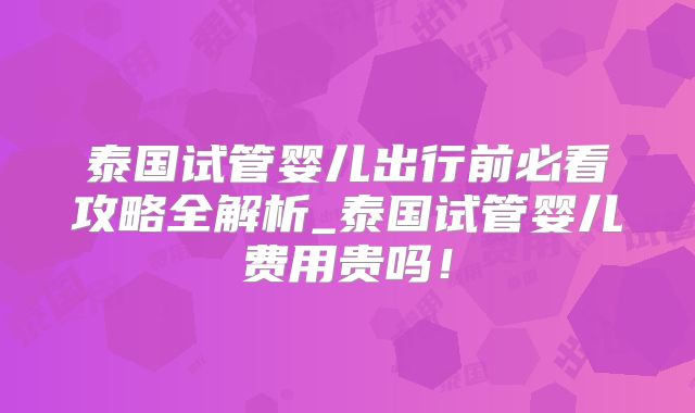 泰国试管婴儿出行前必看攻略全解析_泰国试管婴儿费用贵吗!