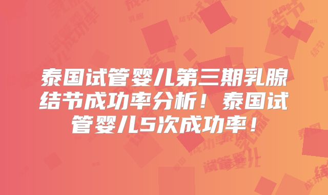 泰国试管婴儿第三期乳腺结节成功率分析!泰国试管婴儿5次成功率!