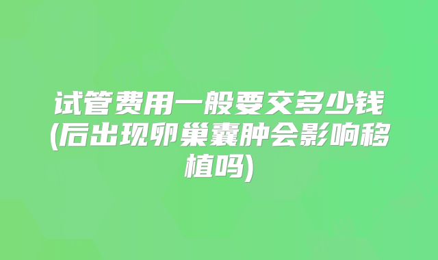 试管费用一般要交多少钱(后出现卵巢囊肿会影响移植吗)