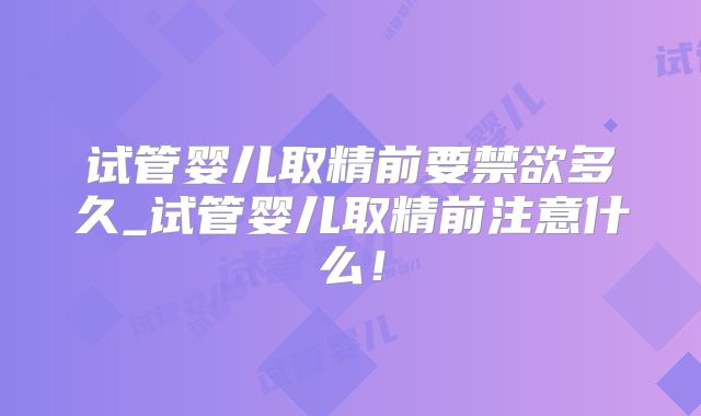 试管婴儿取精前要禁欲多久_试管婴儿取精前注意什么!
