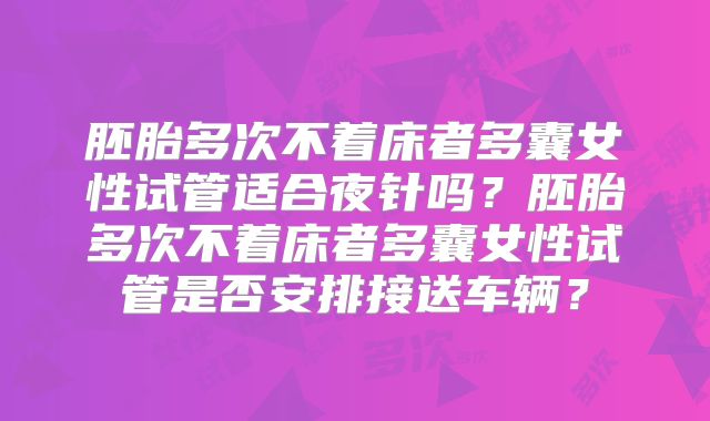 胚胎多次不着床者多囊女性试管适合夜针吗?胚胎多次不着床者多囊女性试管是否安排接送车辆?