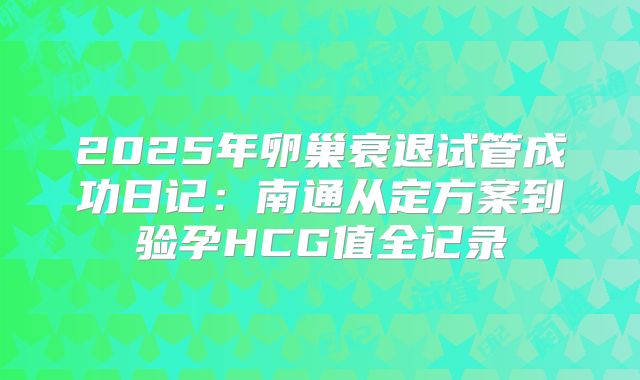 2025年卵巢衰退试管成功日记：南通从定方案到验孕HCG值全记录