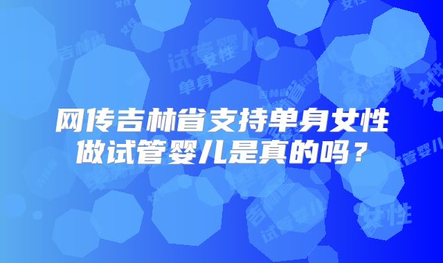 网传吉林省支持单身女性做试管婴儿是真的吗？