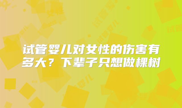 试管婴儿对女性的伤害有多大？下辈子只想做棵树