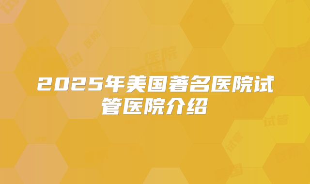 2025年美国著名医院试管医院介绍