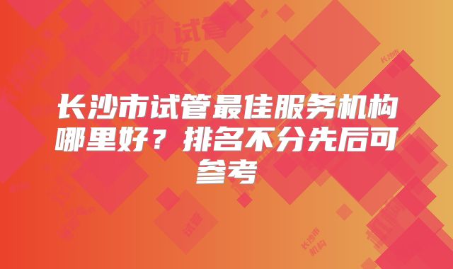 长沙市试管最佳服务机构哪里好？排名不分先后可参考