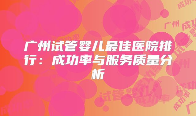 广州试管婴儿最佳医院排行：成功率与服务质量分析