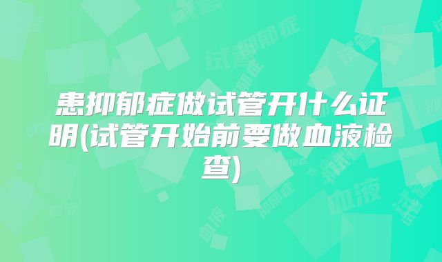 患抑郁症做试管开什么证明(试管开始前要做血液检查)