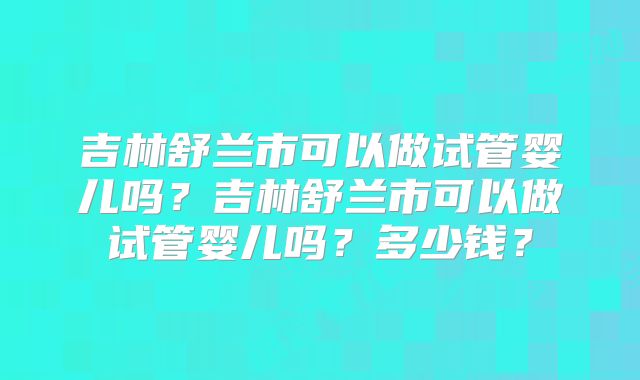 吉林舒兰市可以做试管婴儿吗?吉林舒兰市可以做试管婴儿吗?多少钱?