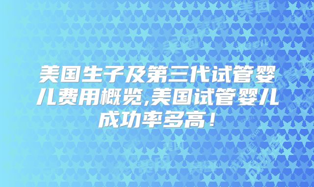 美国生子及第三代试管婴儿费用概览,美国试管婴儿成功率多高!
