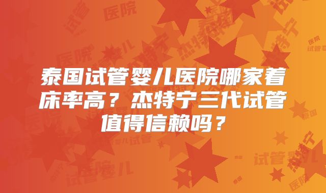 泰国试管婴儿医院哪家着床率高？杰特宁三代试管值得信赖吗？