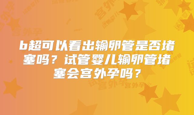 b超可以看出输卵管是否堵塞吗？试管婴儿输卵管堵塞会宫外孕吗？