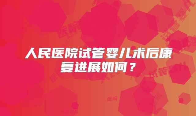人民医院试管婴儿术后康复进展如何？
