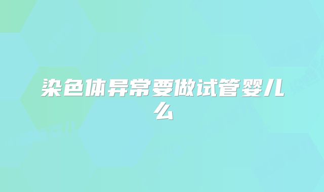 染色体异常要做试管婴儿么
