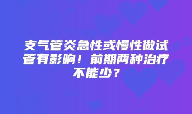 支气管炎急性或慢性做试管有影响！前期两种治疗不能少？