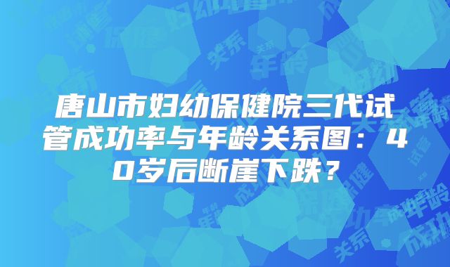 唐山市妇幼保健院三代试管成功率与年龄关系图：40岁后断崖下跌？