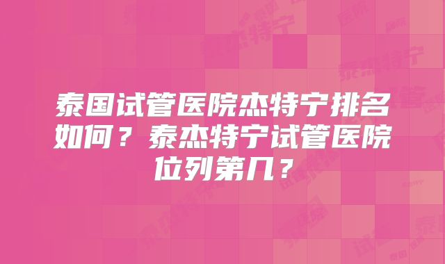 泰国试管医院杰特宁排名如何?泰杰特宁试管医院位列第几?