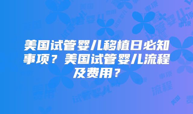 美国试管婴儿移植日必知事项？美国试管婴儿流程及费用？