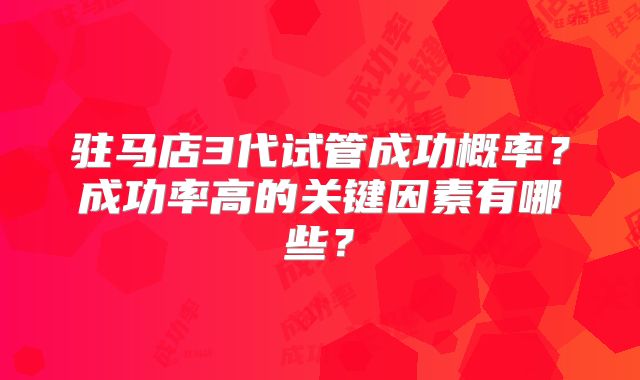 驻马店3代试管成功概率?成功率高的关键因素有哪些?