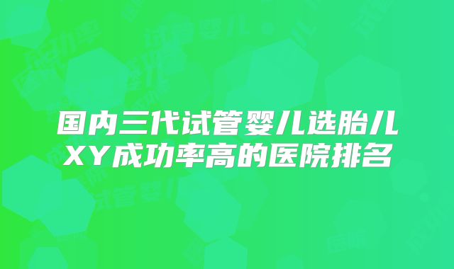 国内三代试管婴儿选胎儿XY成功率高的医院排名