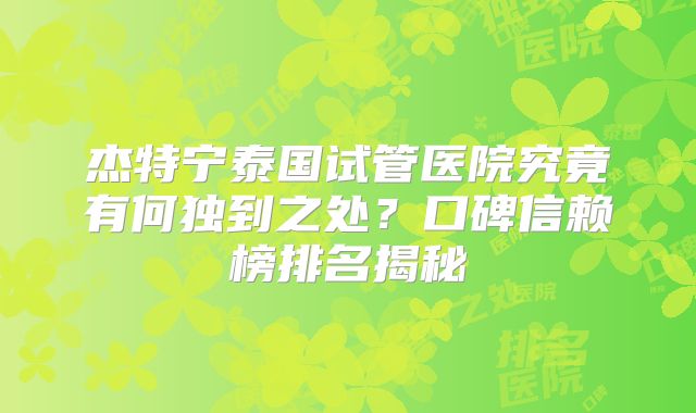杰特宁泰国试管医院究竟有何独到之处?口碑信赖榜排名揭秘
