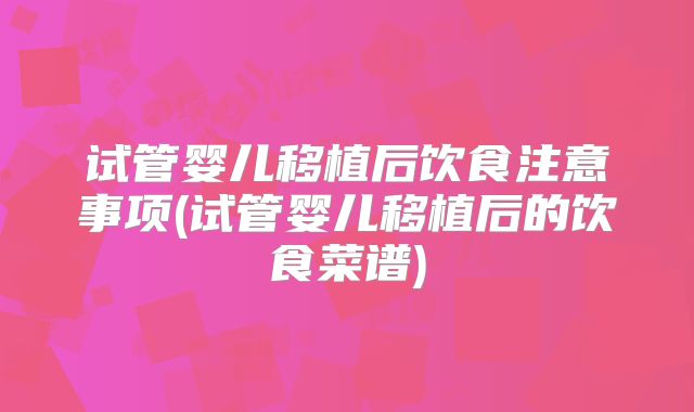 试管婴儿移植后饮食注意事项(试管婴儿移植后的饮食菜谱)