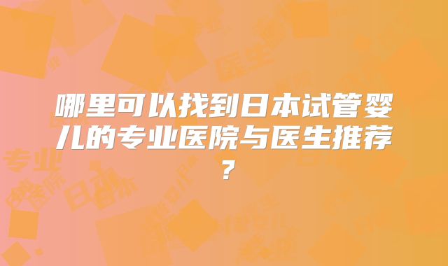 哪里可以找到日本试管婴儿的专业医院与医生推荐?