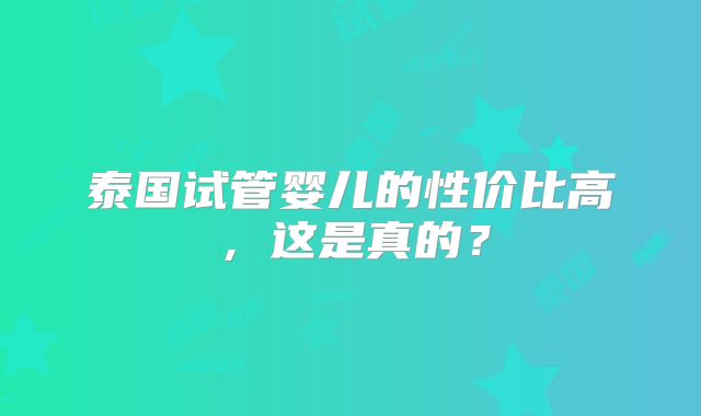 泰国试管婴儿的性价比高,这是真的?