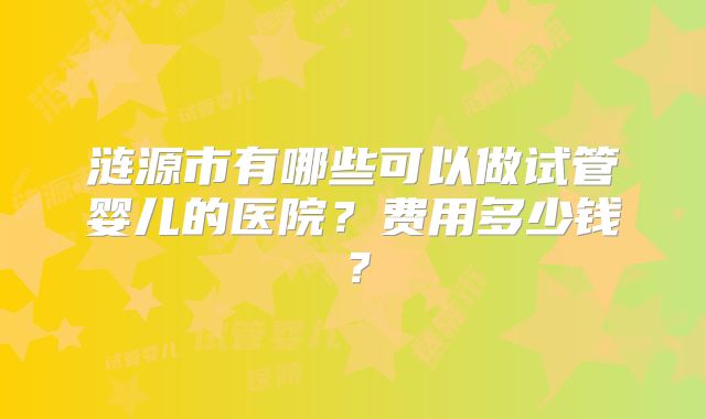 涟源市有哪些可以做试管婴儿的医院?费用多少钱?