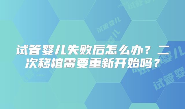 试管婴儿失败后怎么办？二次移植需要重新开始吗？