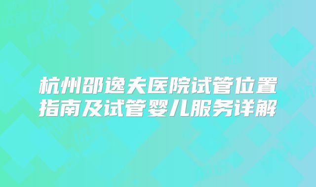 杭州邵逸夫医院试管位置指南及试管婴儿服务详解