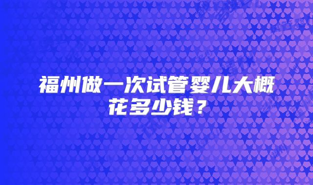 福州做一次试管婴儿大概花多少钱?
