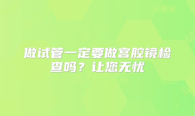 做试管一定要做宫腔镜检查吗？让您无忧