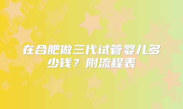 在合肥做三代试管婴儿多少钱?附流程表