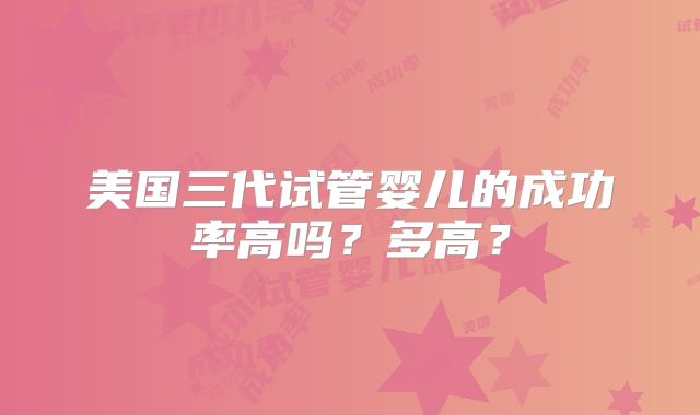 美国三代试管婴儿的成功率高吗？多高？