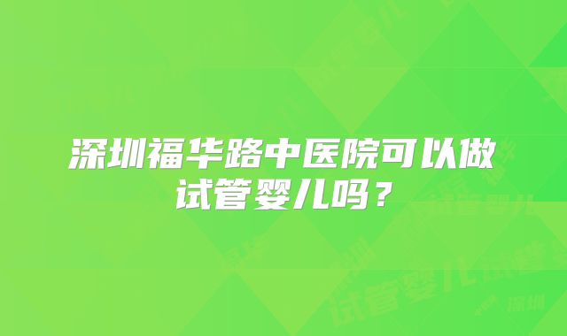 深圳福华路中医院可以做试管婴儿吗？